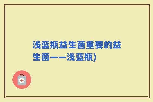 浅蓝瓶益生菌重要的益生菌——浅蓝瓶)