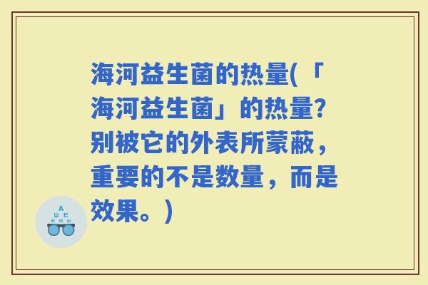 海河益生菌的热量(「海河益生菌」的热量？别被它的外表所蒙蔽，重要的不是数量，而是效果。)