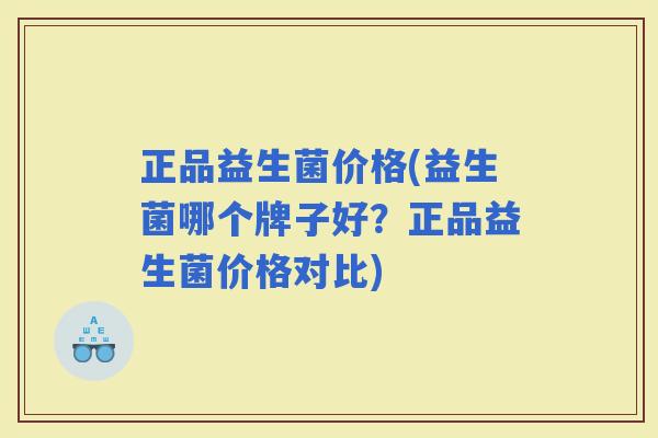 正品益生菌价格(益生菌哪个牌子好？正品益生菌价格对比)