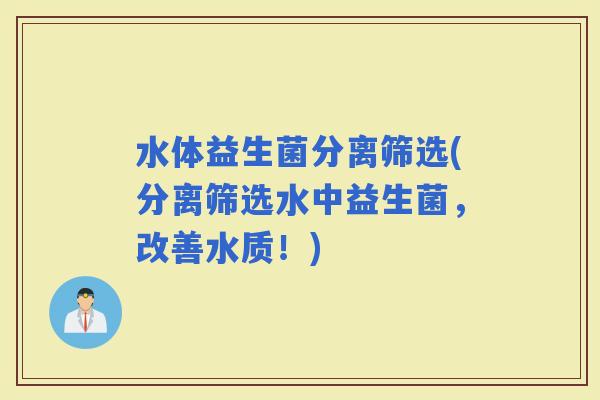 水体益生菌分离筛选(分离筛选水中益生菌，改善水质！)