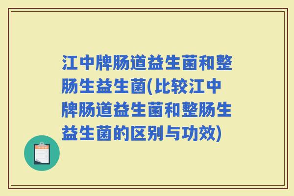 江中牌肠道益生菌和整肠生益生菌(比较江中牌肠道益生菌和整肠生益生菌的区别与功效)