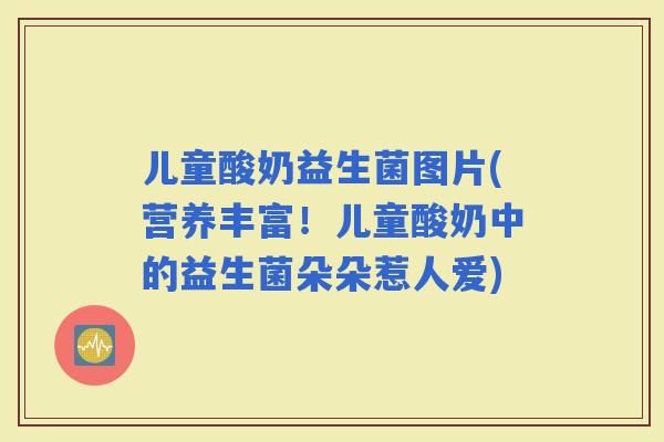 儿童酸奶益生菌图片(营养丰富！儿童酸奶中的益生菌朵朵惹人爱)