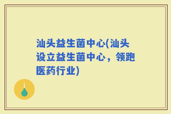汕头益生菌中心(汕头设立益生菌中心，领跑医药行业)