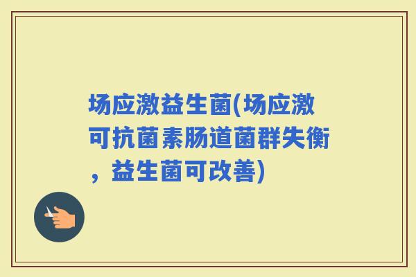 场应激益生菌(场应激可素肠道菌群失衡，益生菌可改善)