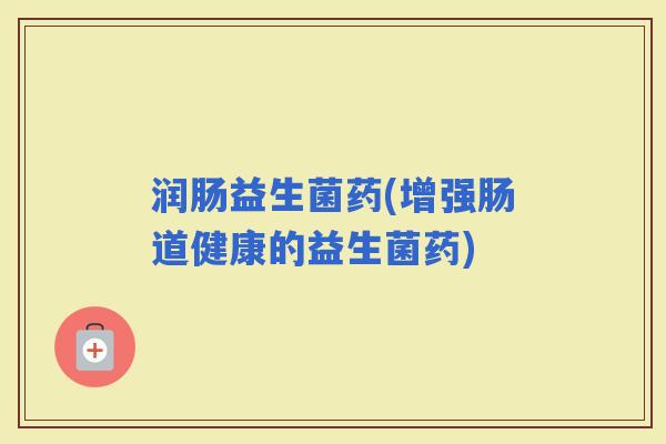 润肠益生菌药(增强肠道健康的益生菌药)