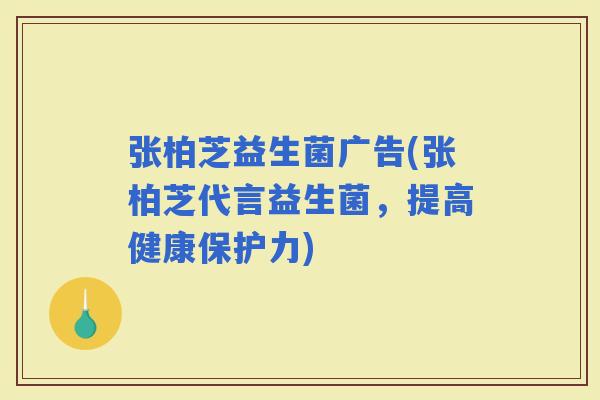 张柏芝益生菌广告(张柏芝代言益生菌，提高健康保护力)