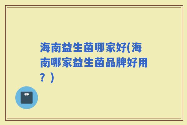 海南益生菌哪家好(海南哪家益生菌品牌好用？)