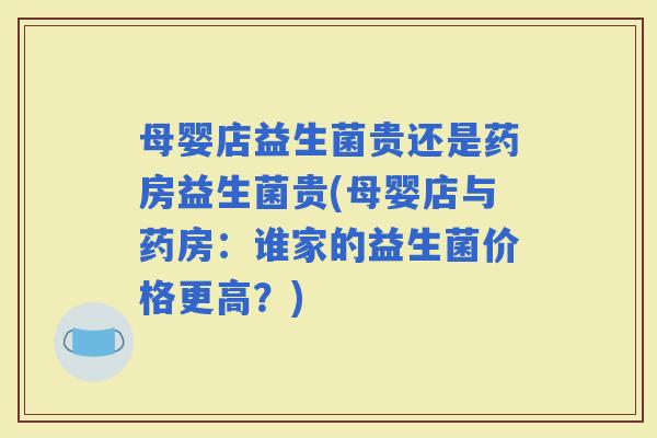 母婴店益生菌贵还是药房益生菌贵(母婴店与药房：谁家的益生菌价格更高？)