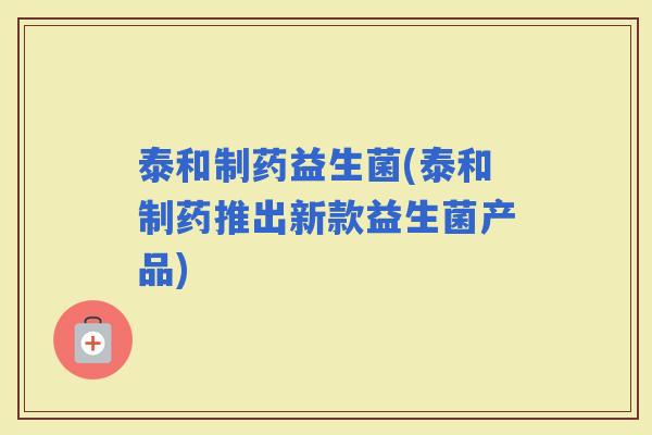 泰和制药益生菌(泰和制药推出新款益生菌产品)