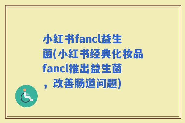 小红书fancl益生菌(小红书经典化妆品fancl推出益生菌，改善肠道问题)
