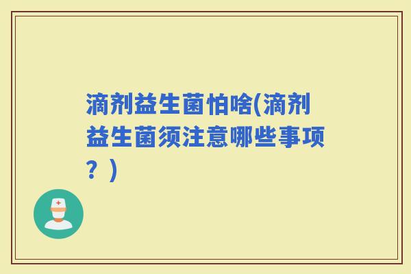 滴剂益生菌怕啥(滴剂益生菌须注意哪些事项？)