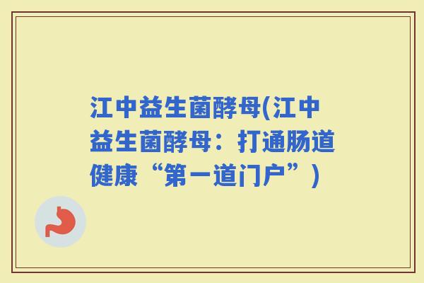 江中益生菌酵母(江中益生菌酵母：打通肠道健康“第一道门户”)