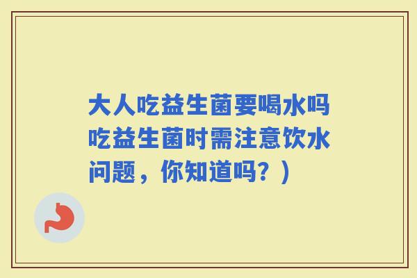 大人吃益生菌要喝水吗吃益生菌时需注意饮水问题，你知道吗？)