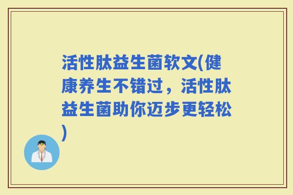 活性肽益生菌软文(健康养生不错过，活性肽益生菌助你迈步更轻松)