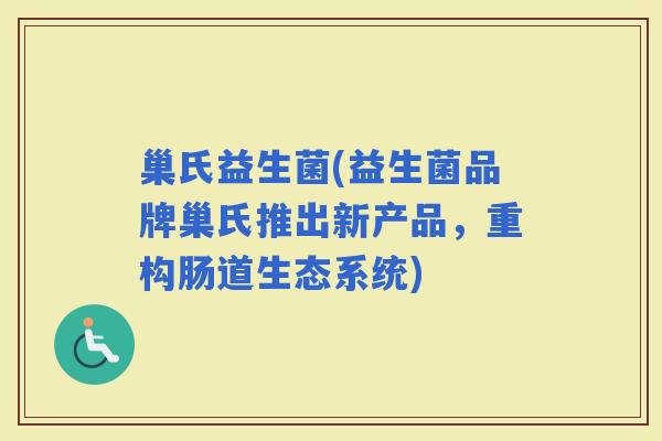 巢氏益生菌(益生菌品牌巢氏推出新产品，重构肠道生态系统)