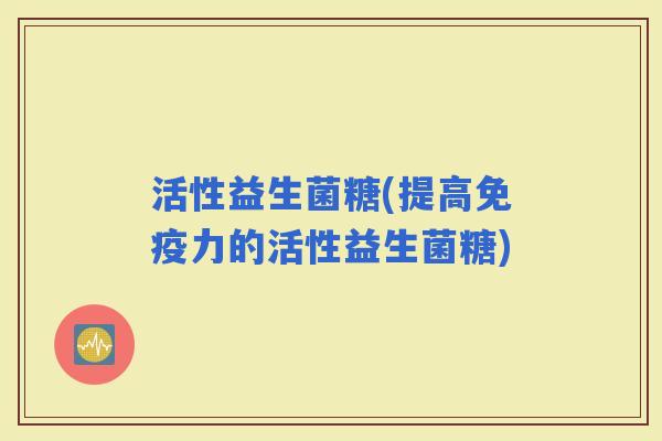 活性益生菌糖(提高力的活性益生菌糖)