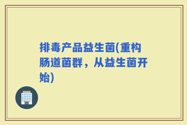 产品益生菌(重构肠道菌群，从益生菌开始)