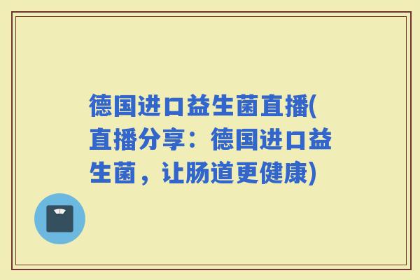德国进口益生菌直播(直播分享：德国进口益生菌，让肠道更健康)