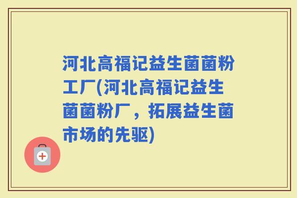 河北高福记益生菌菌粉工厂(河北高福记益生菌菌粉厂，拓展益生菌市场的先驱)