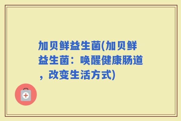 加贝鲜益生菌(加贝鲜益生菌：唤醒健康肠道，改变生活方式)