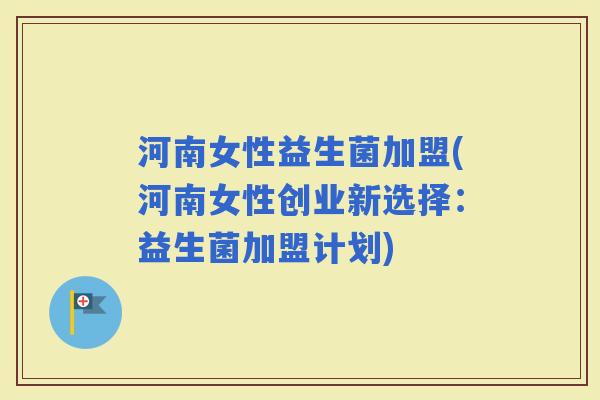 河南女性益生菌加盟(河南女性创业新选择：益生菌加盟计划)