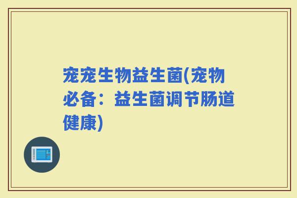 宠宠生物益生菌(宠物必备：益生菌调节肠道健康)