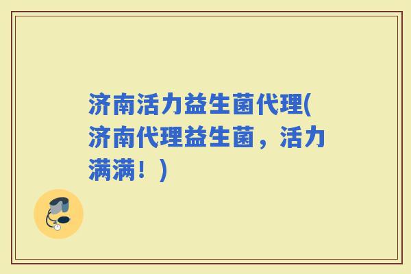济南活力益生菌代理(济南代理益生菌，活力满满！)