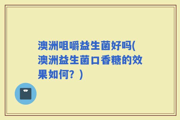 澳洲咀嚼益生菌好吗(澳洲益生菌口香糖的效果如何？)