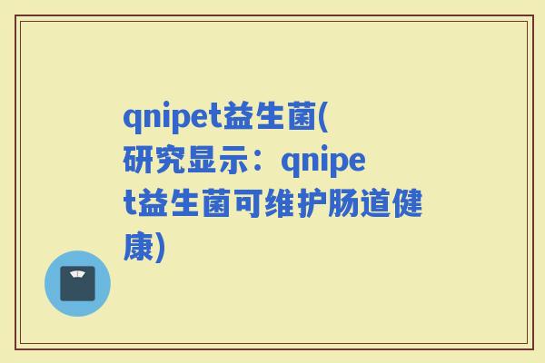 qnipet益生菌(研究显示：qnipet益生菌可维护肠道健康)