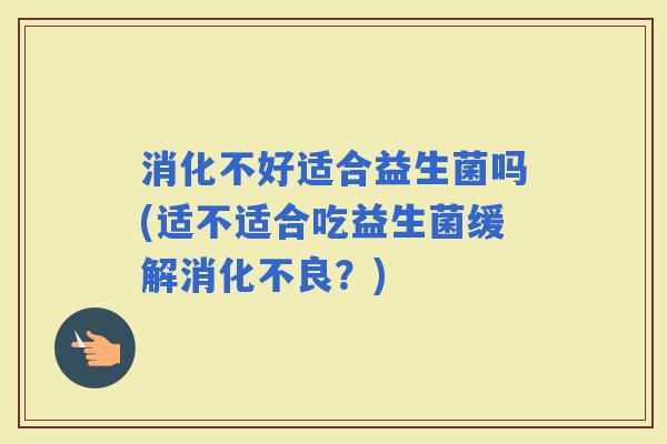 消化不好适合益生菌吗(适不适合吃益生菌缓解？)