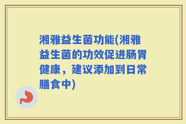 湘雅益生菌功能(湘雅益生菌的功效促进肠胃健康，建议添加到日常膳食中)