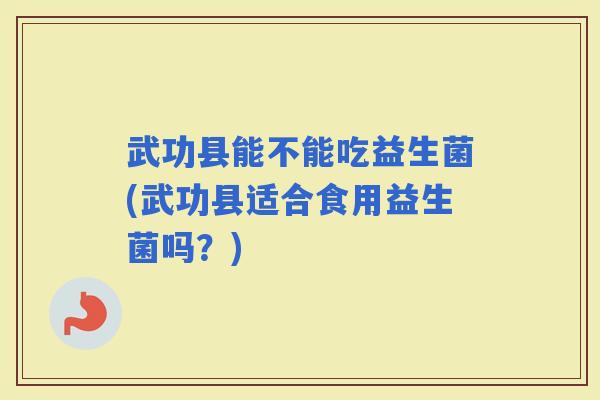 武功县能不能吃益生菌(武功县适合食用益生菌吗？)