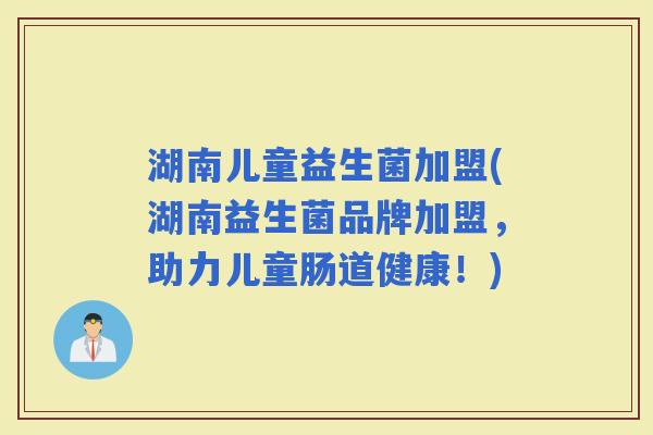 湖南儿童益生菌加盟(湖南益生菌品牌加盟，助力儿童肠道健康！)
