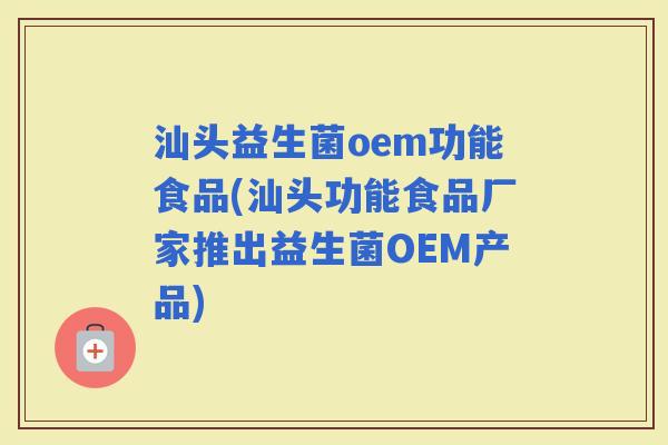 汕头益生菌oem功能食品(汕头功能食品厂家推出益生菌OEM产品)
