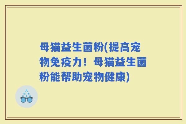 母猫益生菌粉(提高宠物力！母猫益生菌粉能帮助宠物健康)
