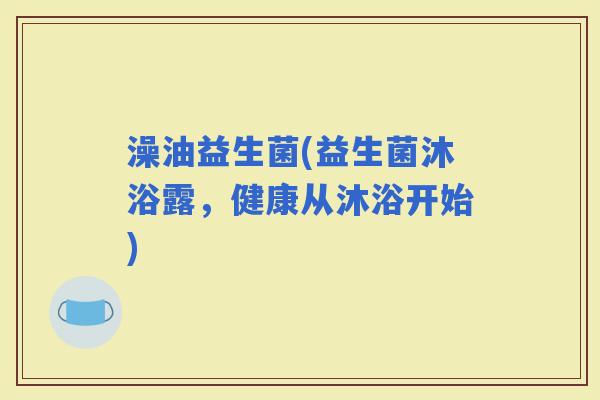 澡油益生菌(益生菌沐浴露，健康从沐浴开始)