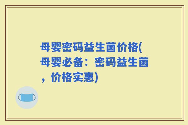 母婴密码益生菌价格(母婴必备：密码益生菌，价格实惠)