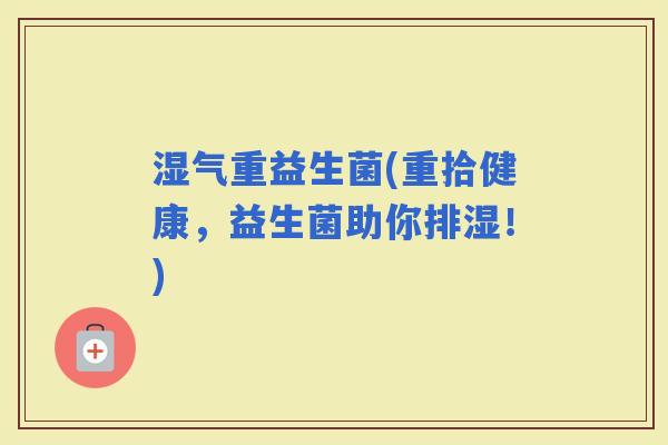 湿气重益生菌(重拾健康，益生菌助你排湿！)