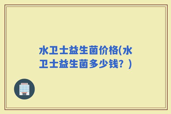水卫士益生菌价格(水卫士益生菌多少钱？)