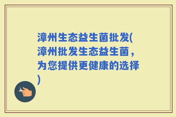 漳州生态益生菌批发(漳州批发生态益生菌，为您提供更健康的选择)