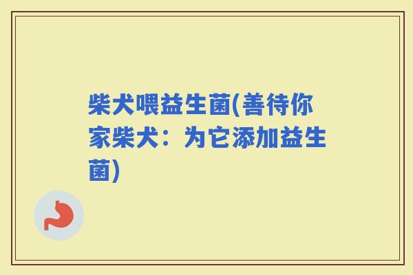 柴犬喂益生菌(善待你家柴犬：为它添加益生菌)
