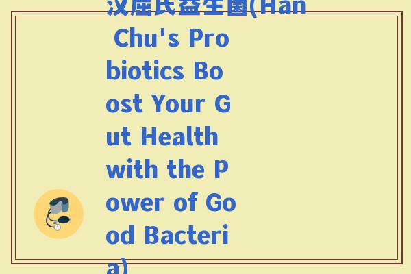 汉屈氏益生菌(Han Chu's Probiotics Boost Your Gut Health with the Power of Good Bacteria)