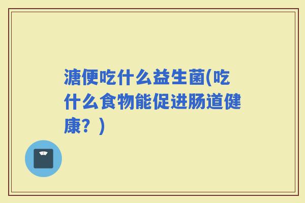 溏便吃什么益生菌(吃什么食物能促进肠道健康？)