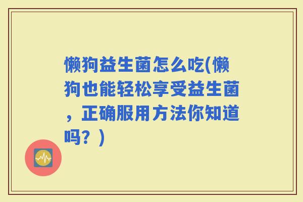 懒狗益生菌怎么吃(懒狗也能轻松享受益生菌，正确服用方法你知道吗？)