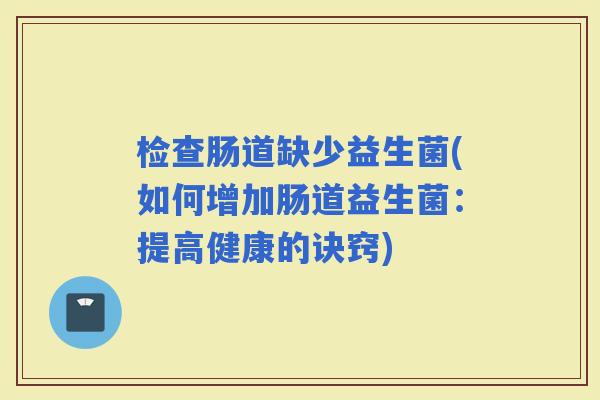 检查肠道缺少益生菌(如何增加肠道益生菌：提高健康的诀窍)