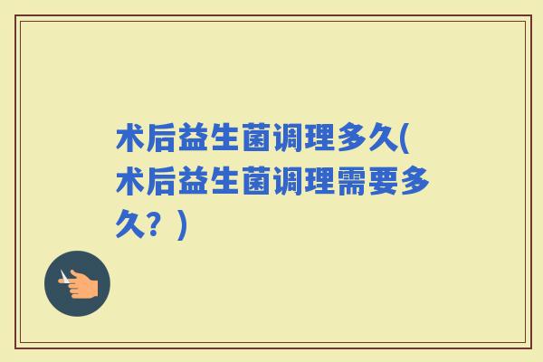 术后益生菌调理多久(术后益生菌调理需要多久？)
