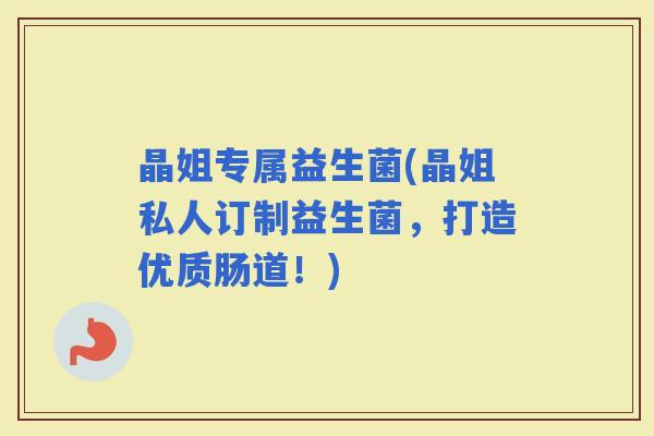 晶姐专属益生菌(晶姐私人订制益生菌，打造优质肠道！)