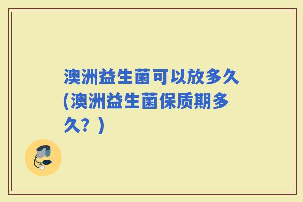 澳洲益生菌可以放多久(澳洲益生菌保质期多久？)