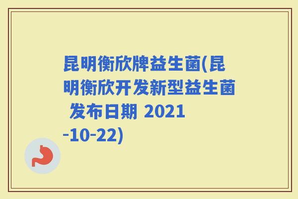昆明衡欣牌益生菌(昆明衡欣开发新型益生菌 发布日期 2021-10-22)
