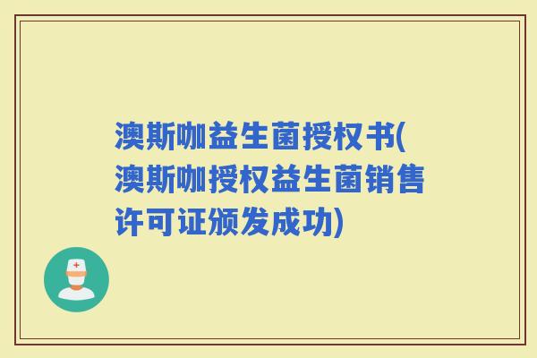 澳斯咖益生菌授权书(澳斯咖授权益生菌销售许可证颁发成功)